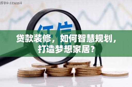 宁武贷款装修，如何智慧规划，打造梦想家居？