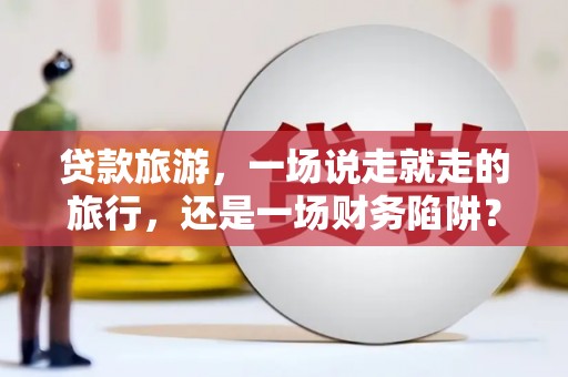 宁武贷款旅游，一场说走就走的旅行，还是一场财务陷阱？
