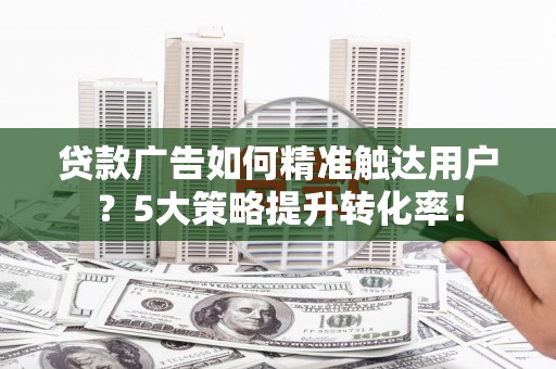 宁武贷款广告如何精准触达用户？5大策略提升转化率！