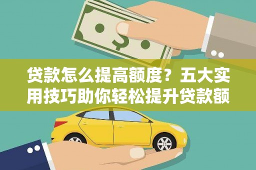宁武贷款怎么提高额度？五大实用技巧助你轻松提升贷款额度