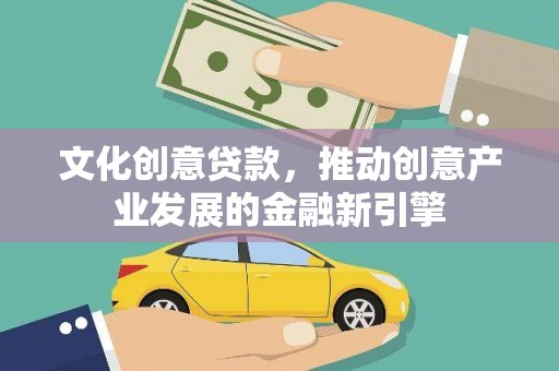 宁武文化创意贷款，推动创意产业发展的金融新引擎