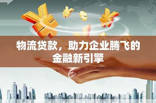 宁武物流贷款，助力企业腾飞的金融新引擎