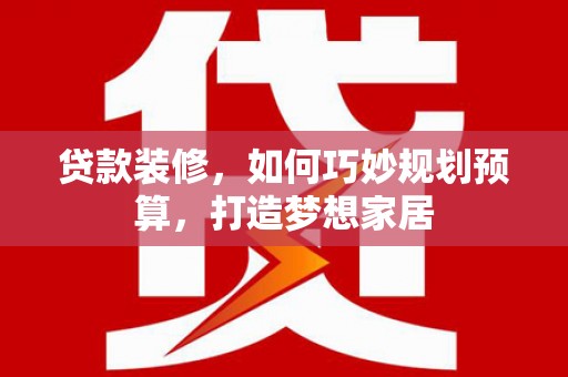 宁武贷款装修，如何巧妙规划预算，打造梦想家居