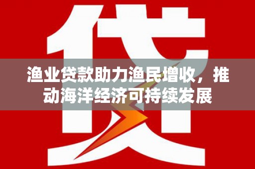 宁武渔业贷款助力渔民增收，推动海洋经济可持续发展