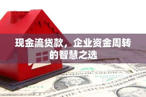 宁武现金流贷款，企业资金周转的智慧之选