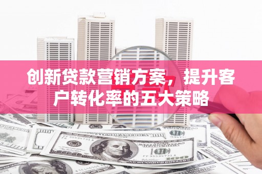 宁武创新贷款营销方案，提升客户转化率的五大策略