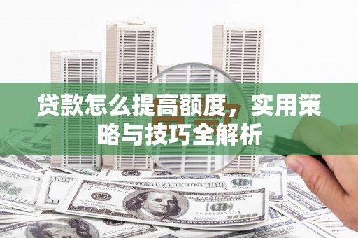 宁武贷款怎么提高额度，实用策略与技巧全解析