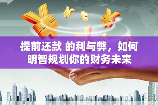 宁武提前还款 的利与弊，如何明智规划你的财务未来