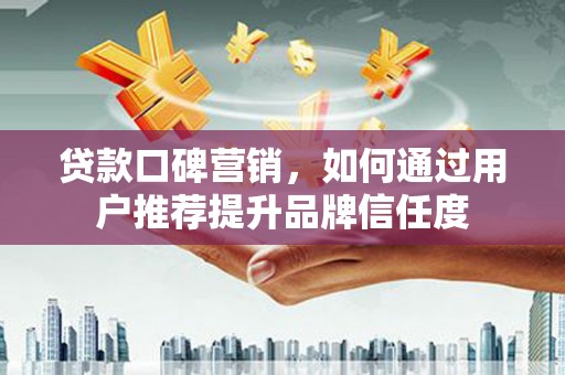宁武贷款口碑营销，如何通过用户推荐提升品牌信任度