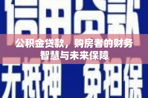 宁武公积金贷款，购房者的财务智慧与未来保障