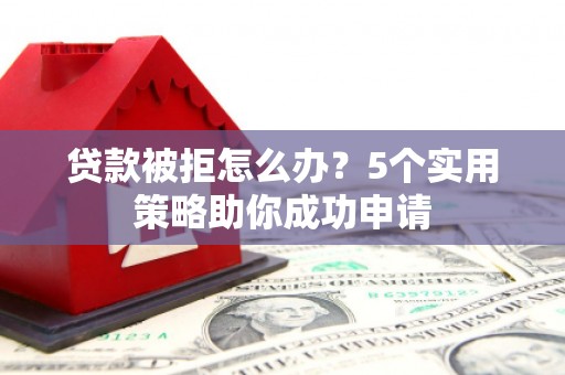 宁武贷款被拒怎么办？5个实用策略助你成功申请