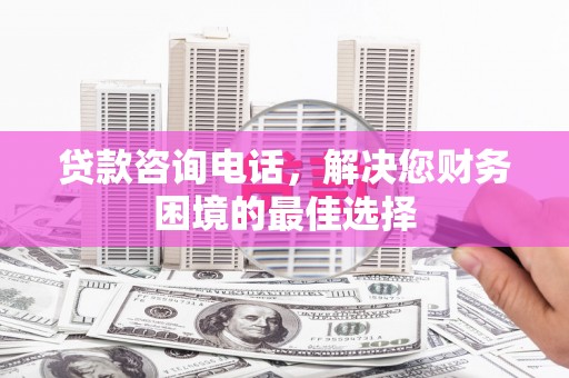 宁武贷款咨询电话，解决您财务困境的最佳选择