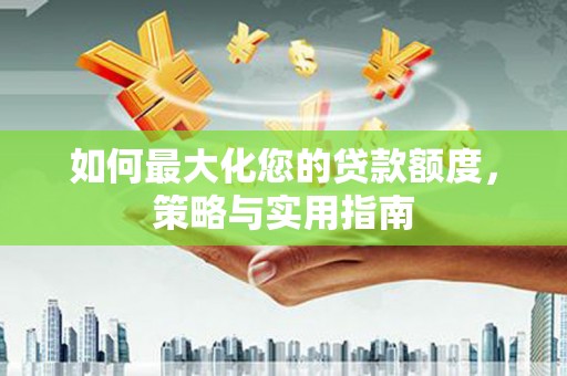 宁武如何最大化您的贷款额度，策略与实用指南
