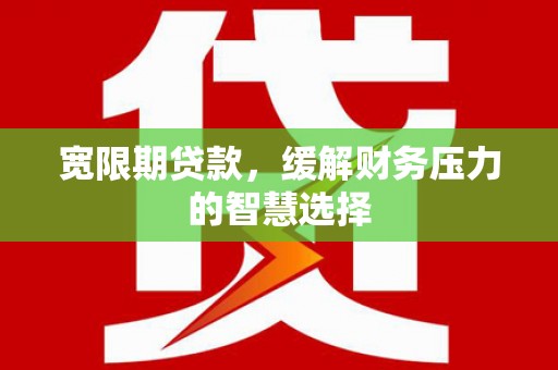 宁武宽限期贷款，缓解财务压力的智慧选择