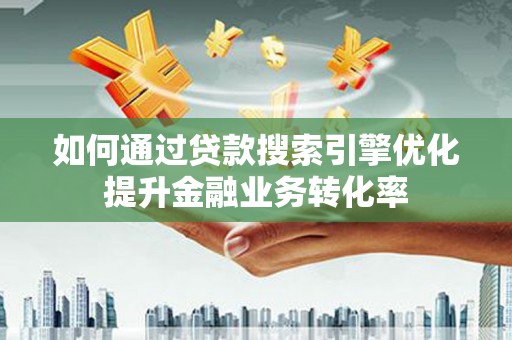 宁武如何通过贷款搜索引擎优化提升金融业务转化率