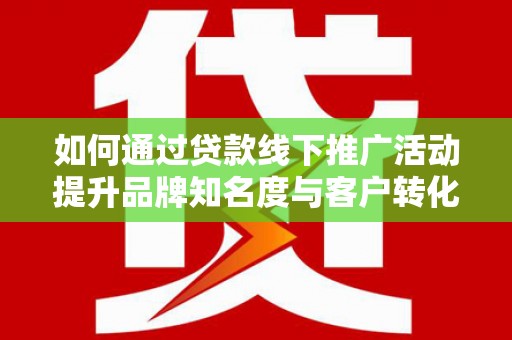 宁武如何通过贷款线下推广活动提升品牌知名度与客户转化率