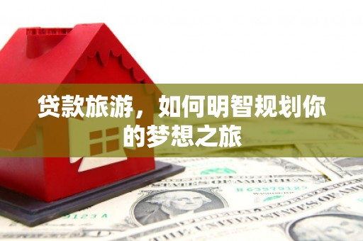 宁武贷款旅游，如何明智规划你的梦想之旅