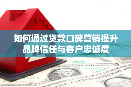 宁武如何通过贷款口碑营销提升品牌信任与客户忠诚度