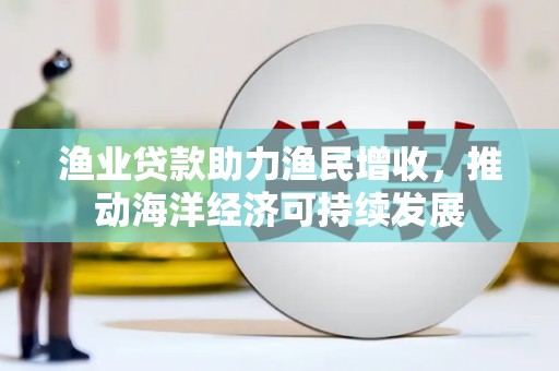 宁武渔业贷款助力渔民增收，推动海洋经济可持续发展