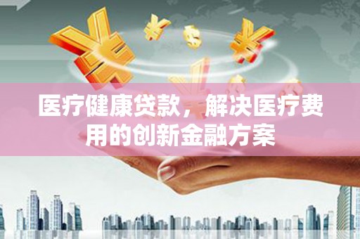 宁武医疗健康贷款，解决医疗费用的创新金融方案