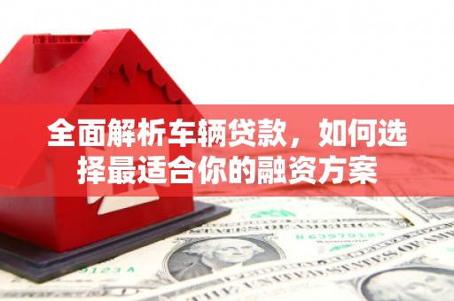 宁武全面解析车辆贷款，如何选择最适合你的融资方案
