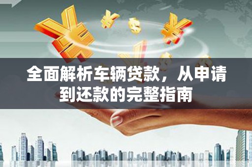 宁武全面解析车辆贷款，从申请到还款的完整指南