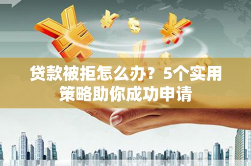宁武贷款被拒怎么办？5个实用策略助你成功申请