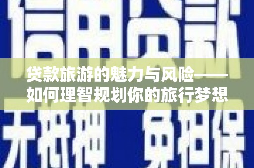 宁武贷款旅游的魅力与风险——如何理智规划你的旅行梦想